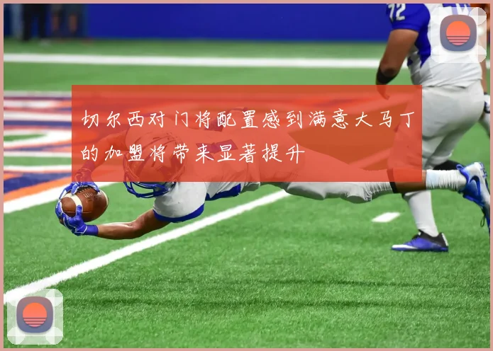 切尔西对门将配置感到满意大马丁的加盟将带来显著提升