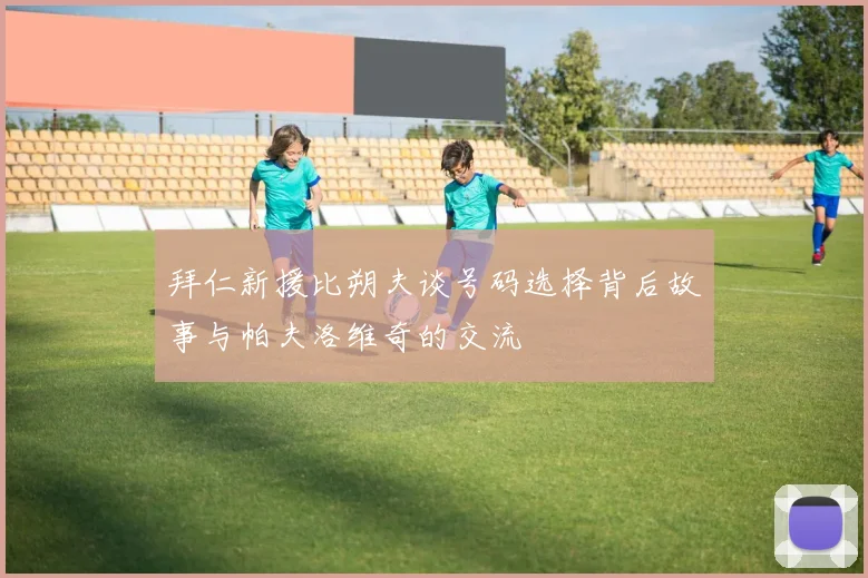 拜仁新援比朔夫谈号码选择背后故事与帕夫洛维奇的交流
